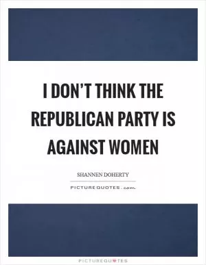 I don’t think the Republican Party is against women Picture Quote #1