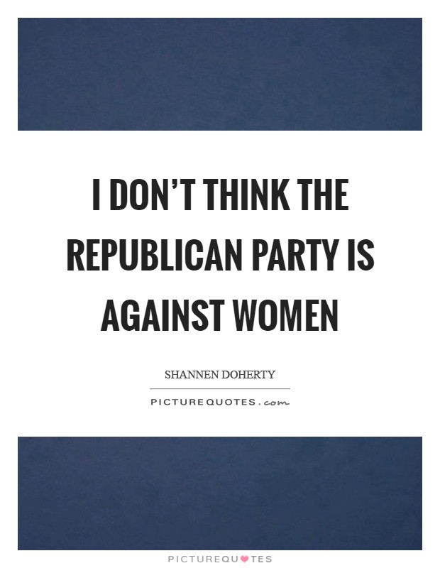 I don't think the Republican Party is against women Picture Quote #1