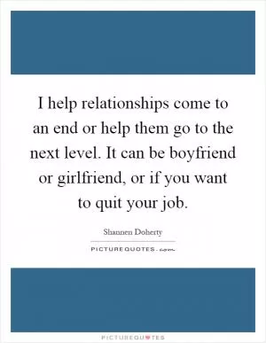 I help relationships come to an end or help them go to the next level. It can be boyfriend or girlfriend, or if you want to quit your job Picture Quote #1