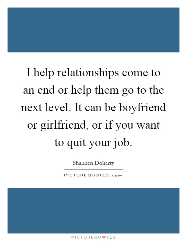 I help relationships come to an end or help them go to the next level. It can be boyfriend or girlfriend, or if you want to quit your job Picture Quote #1