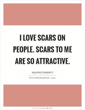 I love scars on people. Scars to me are so attractive Picture Quote #1