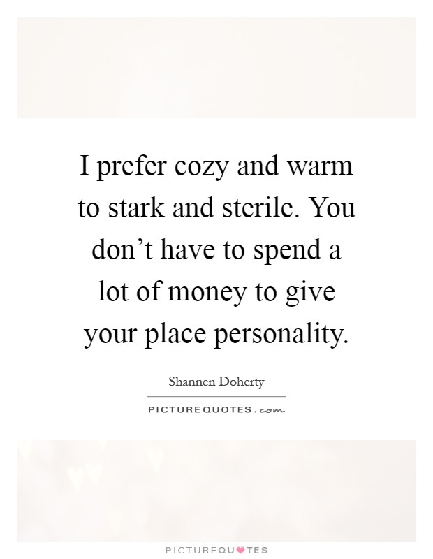 I prefer cozy and warm to stark and sterile. You don't have to spend a lot of money to give your place personality Picture Quote #1