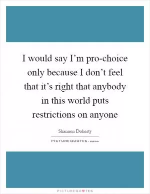 I would say I’m pro-choice only because I don’t feel that it’s right that anybody in this world puts restrictions on anyone Picture Quote #1
