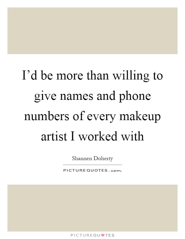 I'd be more than willing to give names and phone numbers of every makeup artist I worked with Picture Quote #1