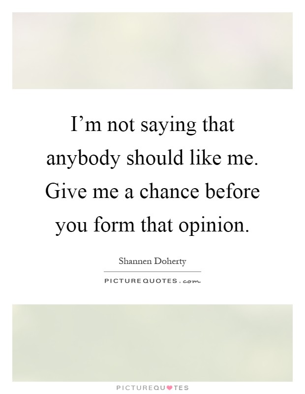 I'm not saying that anybody should like me. Give me a chance before you form that opinion Picture Quote #1