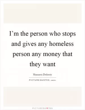 I’m the person who stops and gives any homeless person any money that they want Picture Quote #1