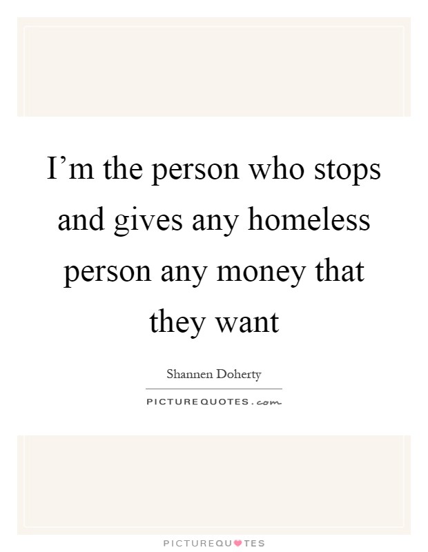 I'm the person who stops and gives any homeless person any money that they want Picture Quote #1