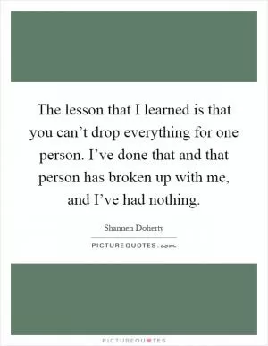 The lesson that I learned is that you can’t drop everything for one person. I’ve done that and that person has broken up with me, and I’ve had nothing Picture Quote #1