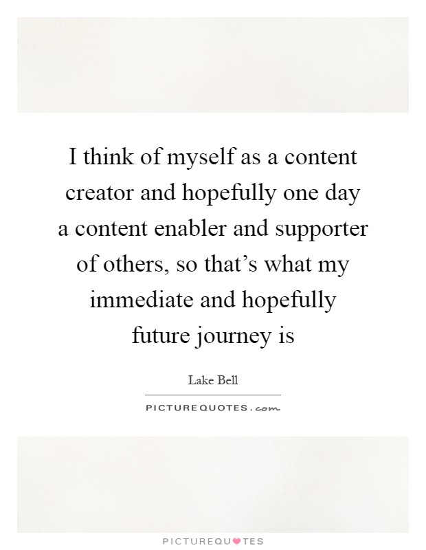 I think of myself as a content creator and hopefully one day a content enabler and supporter of others, so that's what my immediate and hopefully future journey is Picture Quote #1
