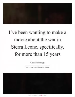 I’ve been wanting to make a movie about the war in Sierra Leone, specifically, for more than 15 years Picture Quote #1