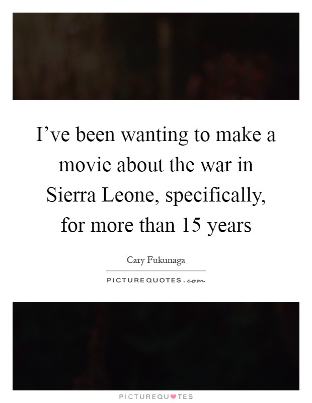 I've been wanting to make a movie about the war in Sierra Leone, specifically, for more than 15 years Picture Quote #1