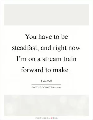 You have to be steadfast, and right now I’m on a stream train forward to make  Picture Quote #1