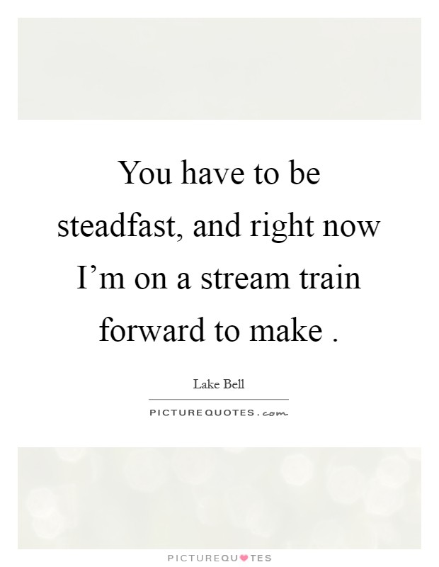 You have to be steadfast, and right now I'm on a stream train forward to make Picture Quote #1