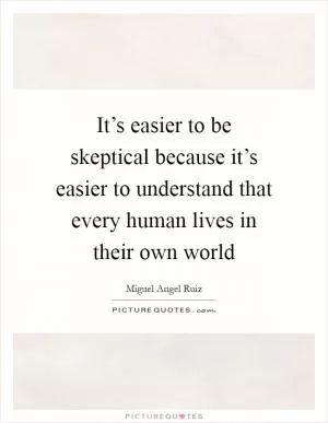 It’s easier to be skeptical because it’s easier to understand that every human lives in their own world Picture Quote #1