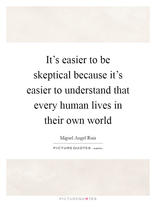 It's easier to be skeptical because it's easier to understand that every human lives in their own world Picture Quote #1