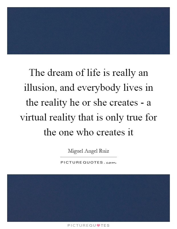 The dream of life is really an illusion, and everybody lives in the reality he or she creates - a virtual reality that is only true for the one who creates it Picture Quote #1