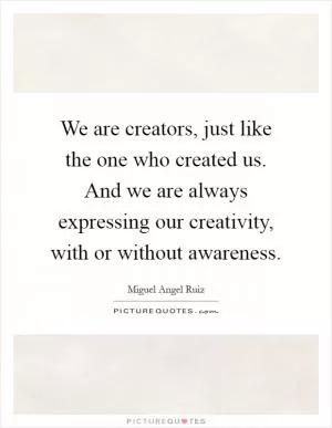 We are creators, just like the one who created us. And we are always expressing our creativity, with or without awareness Picture Quote #1