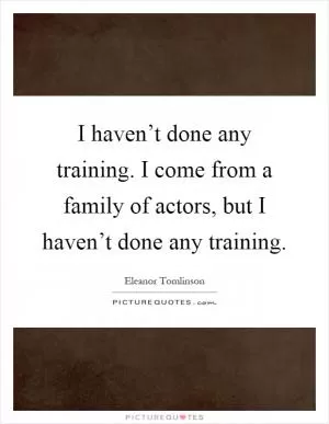 I haven’t done any training. I come from a family of actors, but I haven’t done any training Picture Quote #1