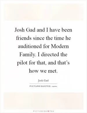 Josh Gad and I have been friends since the time he auditioned for Modern Family. I directed the pilot for that, and that’s how we met Picture Quote #1