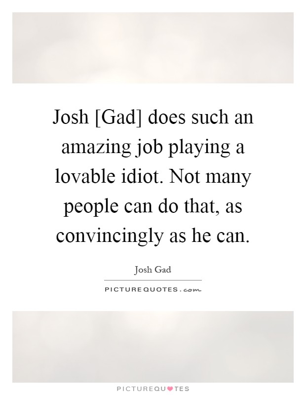 Josh [Gad] does such an amazing job playing a lovable idiot. Not many people can do that, as convincingly as he can Picture Quote #1