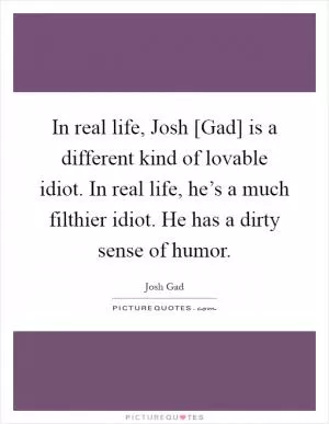 In real life, Josh [Gad] is a different kind of lovable idiot. In real life, he’s a much filthier idiot. He has a dirty sense of humor Picture Quote #1