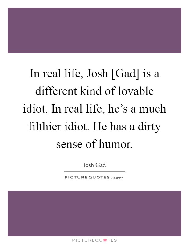 In real life, Josh [Gad] is a different kind of lovable idiot. In real life, he's a much filthier idiot. He has a dirty sense of humor Picture Quote #1