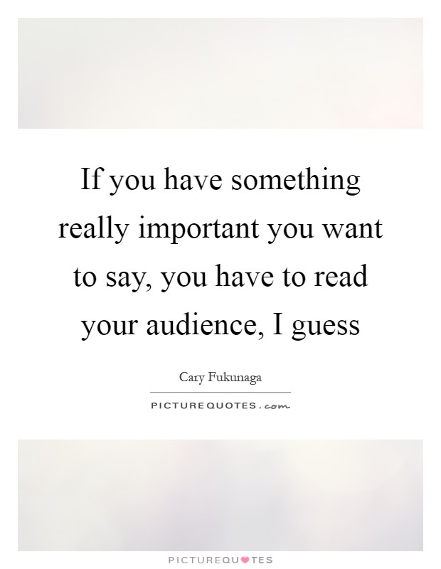 If you have something really important you want to say, you have to read your audience, I guess Picture Quote #1