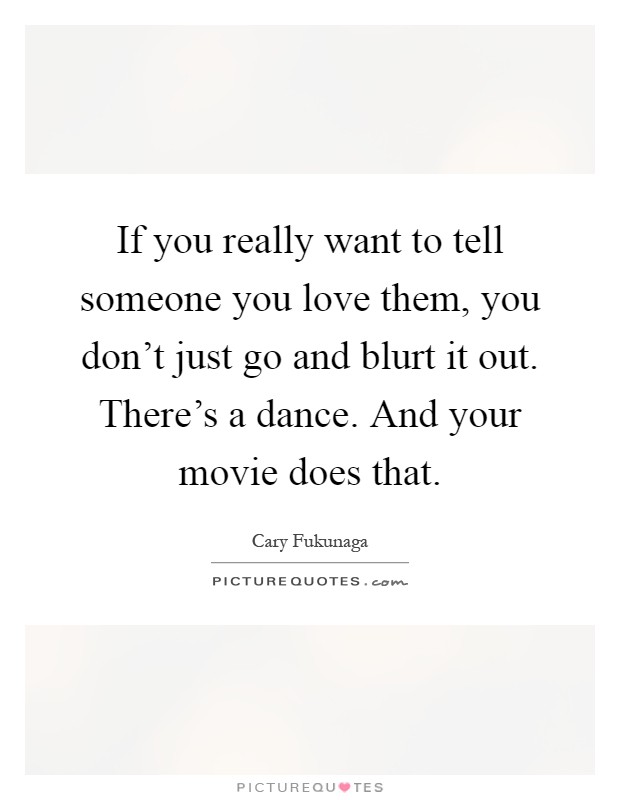 If you really want to tell someone you love them, you don't just go and blurt it out. There's a dance. And your movie does that Picture Quote #1