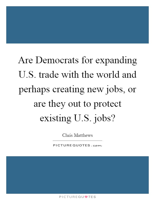 Are Democrats for expanding U.S. trade with the world and perhaps creating new jobs, or are they out to protect existing U.S. jobs? Picture Quote #1