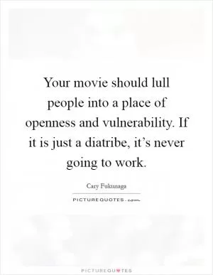 Your movie should lull people into a place of openness and vulnerability. If it is just a diatribe, it’s never going to work Picture Quote #1