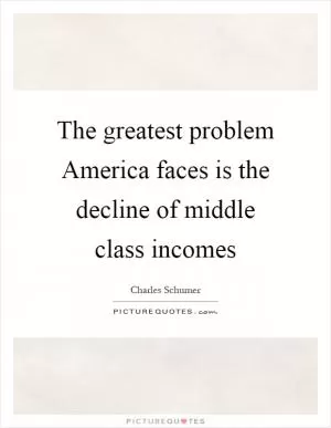 The greatest problem America faces is the decline of middle class incomes Picture Quote #1