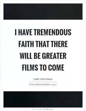 I have tremendous faith that there will be greater films to come Picture Quote #1