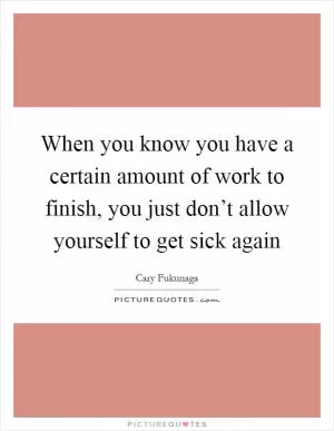 When you know you have a certain amount of work to finish, you just don’t allow yourself to get sick again Picture Quote #1