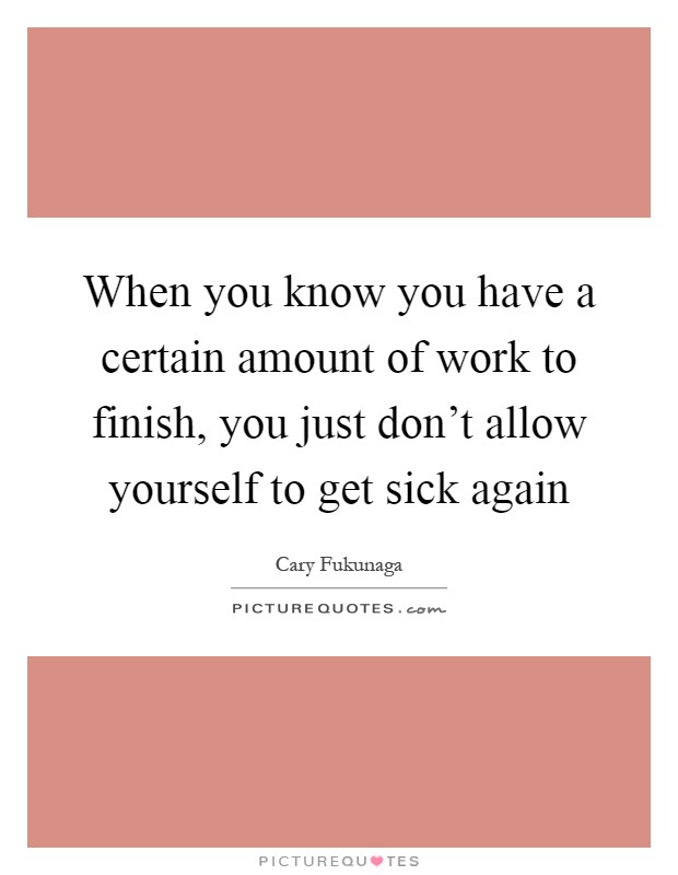 When you know you have a certain amount of work to finish, you just don't allow yourself to get sick again Picture Quote #1