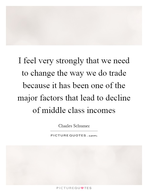 I feel very strongly that we need to change the way we do trade because it has been one of the major factors that lead to decline of middle class incomes Picture Quote #1