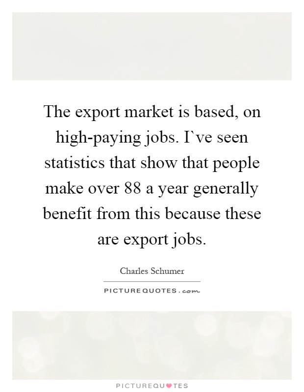 The export market is based, on high-paying jobs. I`ve seen statistics that show that people make over 88 a year generally benefit from this because these are export jobs Picture Quote #1