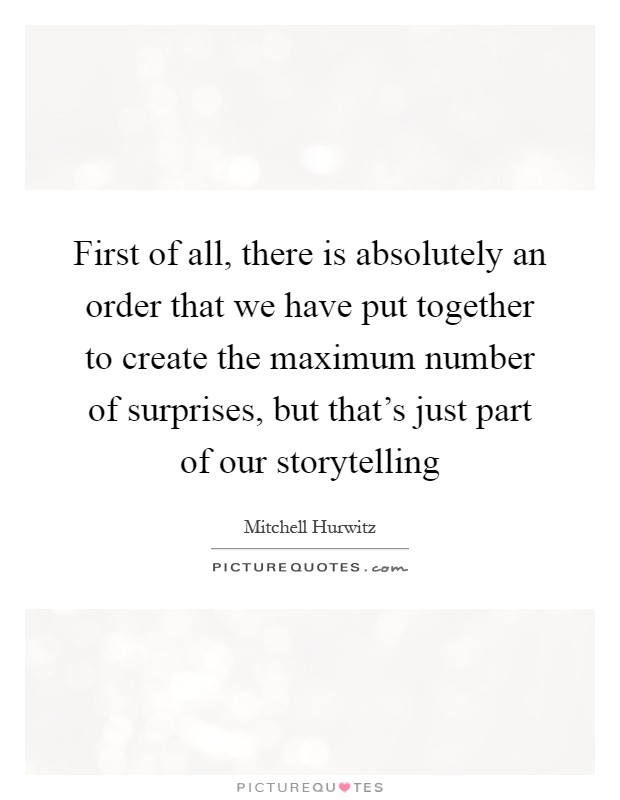 First of all, there is absolutely an order that we have put together to create the maximum number of surprises, but that's just part of our storytelling Picture Quote #1