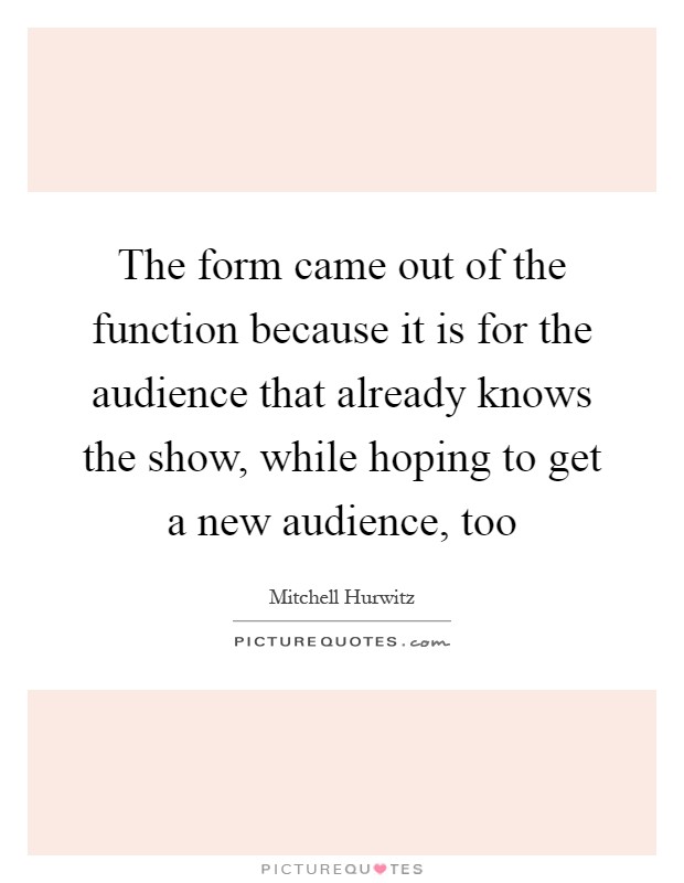 The form came out of the function because it is for the audience that already knows the show, while hoping to get a new audience, too Picture Quote #1