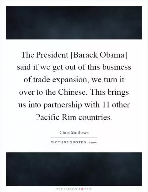 The President [Barack Obama] said if we get out of this business of trade expansion, we turn it over to the Chinese. This brings us into partnership with 11 other Pacific Rim countries Picture Quote #1