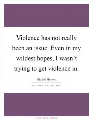 Violence has not really been an issue. Even in my wildest hopes, I wasn’t trying to get violence in Picture Quote #1
