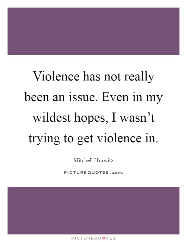Violence has not really been an issue. Even in my wildest hopes, I wasn't trying to get violence in Picture Quote #1