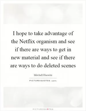 I hope to take advantage of the Netflix organism and see if there are ways to get in new material and see if there are ways to do deleted scenes Picture Quote #1