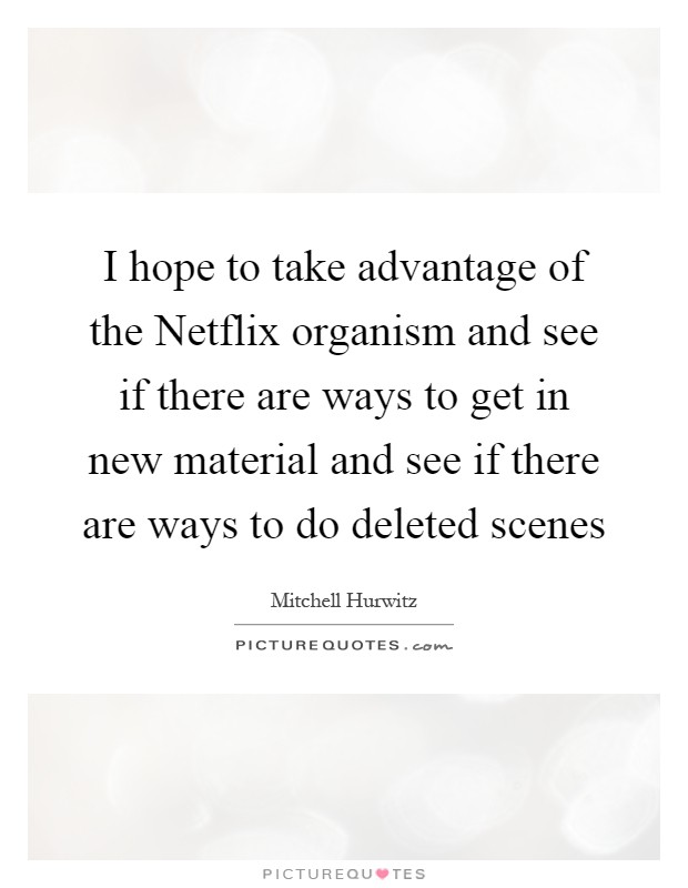 I hope to take advantage of the Netflix organism and see if there are ways to get in new material and see if there are ways to do deleted scenes Picture Quote #1