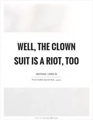Well, the clown suit is a riot, too Picture Quote #1