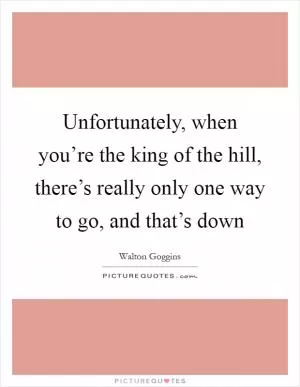 Unfortunately, when you’re the king of the hill, there’s really only one way to go, and that’s down Picture Quote #1