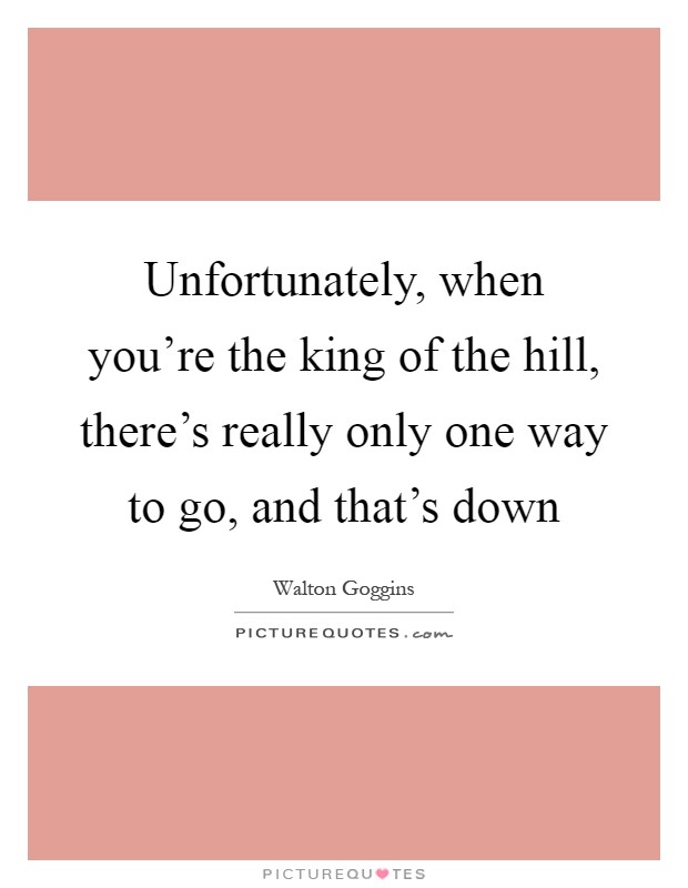 Unfortunately, when you're the king of the hill, there's really only one way to go, and that's down Picture Quote #1