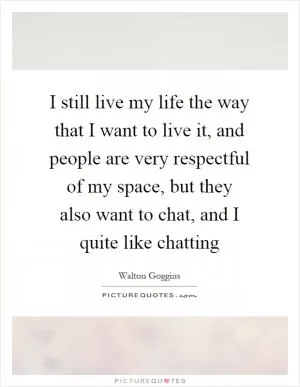I still live my life the way that I want to live it, and people are very respectful of my space, but they also want to chat, and I quite like chatting Picture Quote #1