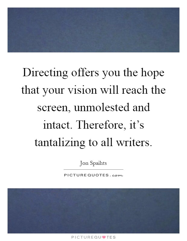 Directing offers you the hope that your vision will reach the screen, unmolested and intact. Therefore, it's tantalizing to all writers Picture Quote #1