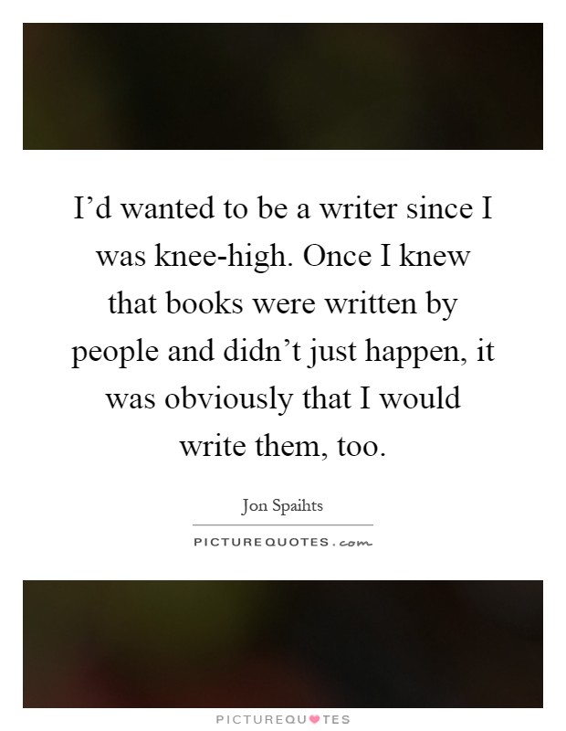 I'd wanted to be a writer since I was knee-high. Once I knew that books were written by people and didn't just happen, it was obviously that I would write them, too Picture Quote #1