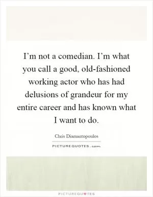 I’m not a comedian. I’m what you call a good, old-fashioned working actor who has had delusions of grandeur for my entire career and has known what I want to do Picture Quote #1